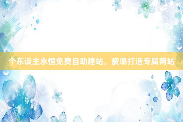 个东谈主永恒免费自助建站，疲塌打造专属网站