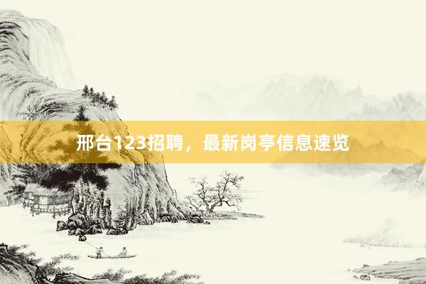 邢台123招聘，最新岗亭信息速览