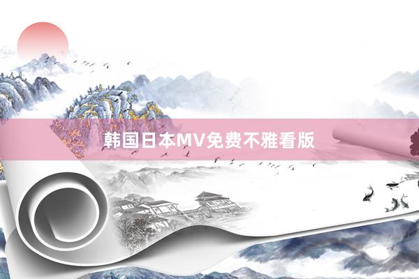 韩国日本MV免费不雅看版