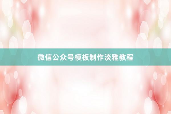 微信公众号模板制作淡雅教程