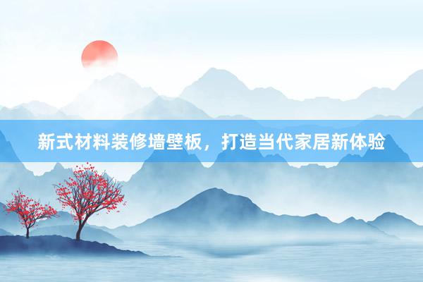新式材料装修墙壁板，打造当代家居新体验