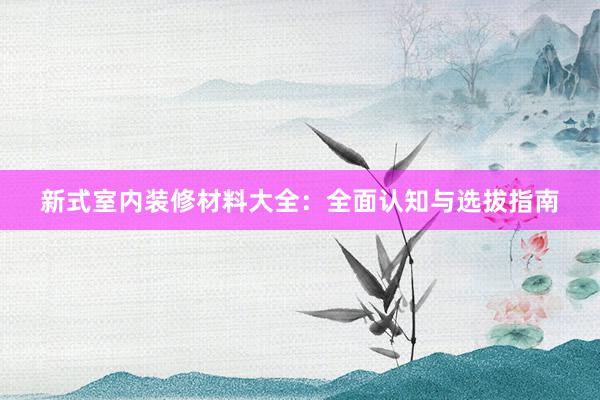 新式室内装修材料大全：全面认知与选拔指南