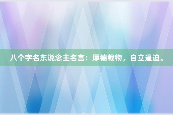 八个字名东说念主名言：厚德载物，自立逼迫。