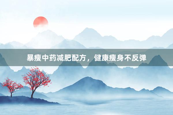 暴瘦中药减肥配方，健康瘦身不反弹