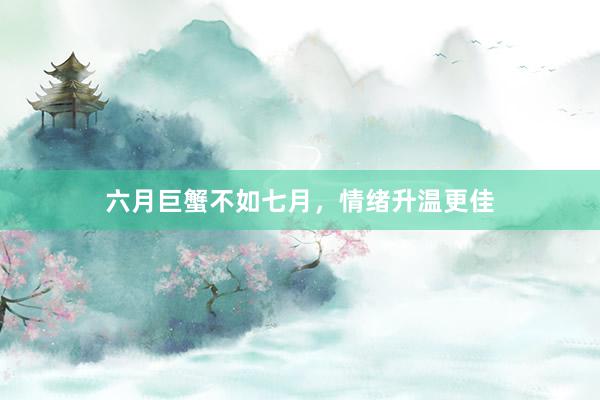 六月巨蟹不如七月，情绪升温更佳