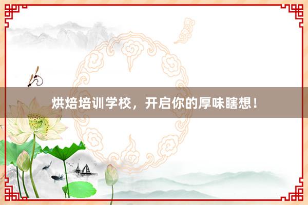 烘焙培训学校，开启你的厚味瞎想！