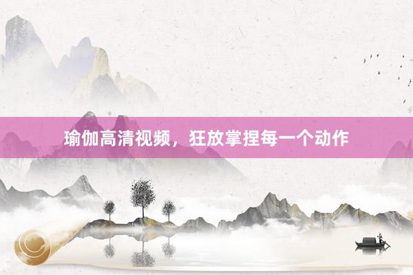 瑜伽高清视频,狂放掌捏每一个动作