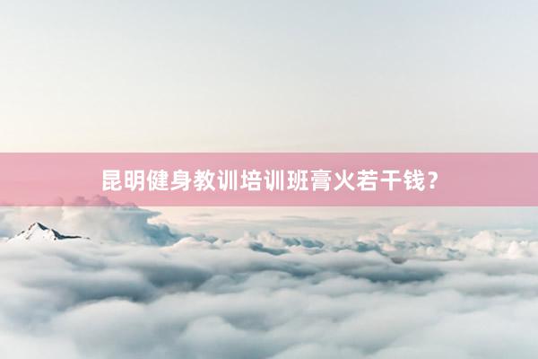昆明健身教训培训班膏火若干钱？